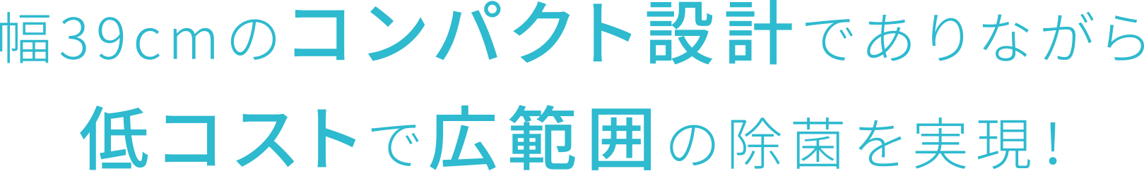 幅49cmのコンパクト設計でありながら低コストで広範囲の除菌を実現！